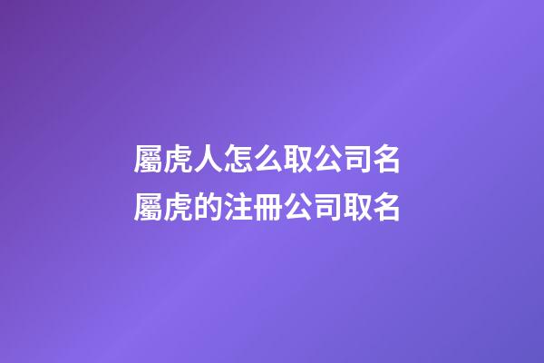 屬虎人怎么取公司名 屬虎的注冊公司取名